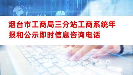 煙臺市工商局三分站工商系統年報及公示即時信息咨詢電話與互聯網信息咨詢服務指南